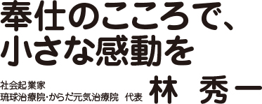 奉仕のこころで、小さな感動を│社会企業家 琉球治療院・からだ元気治療院 代表 林秀一